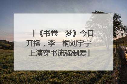 《书卷一梦》今日开播，李一桐刘宇宁上演穿书流强制爱