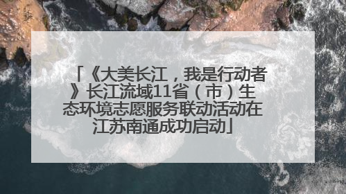 《大美长江，我是行动者》长江流域11省（市）生态环境志愿服务联动活动在江苏南通成功启动