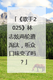 《歌手2025》林志炫两轮遭淘汰，听众口味变了吗？