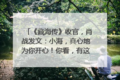 《藏海传》收官，肖战发文：小海，真心地为你开心！你看，有这么多人懂你！
