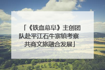 《铁血幕阜》主创团队赴平江石牛寨镇考察 共商文旅融合发展