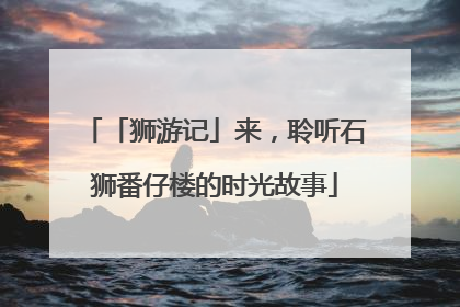 「狮游记」来，聆听石狮番仔楼的时光故事