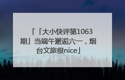 「大小快评第1063期」当端午邂逅六一，烟台文旅很nice