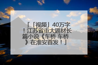 「视频」40万字！江苏省重大题材长篇小说《车桥 车桥》在淮安首发！