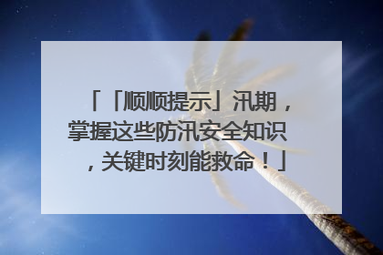 「顺顺提示」汛期，掌握这些防汛安全知识，关键时刻能救命！