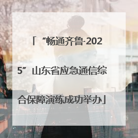 “畅通齐鲁·2025”山东省应急通信综合保障演练成功举办