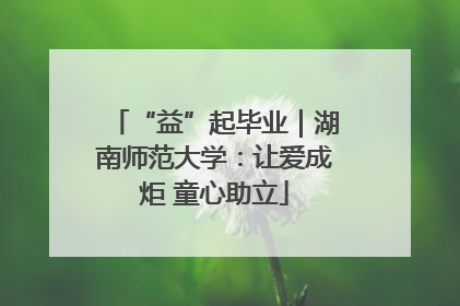 “益”起毕业｜湖南师范大学：让爱成炬 童心助立