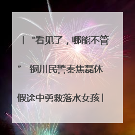 “看见了，哪能不管” 铜川民警秦焦磊休假途中勇救落水女孩