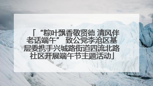 “粽叶飘香敬贤德 清风伴老话端午” 致公党李沧区基层委携手兴城路街道四流北路社区开展端午节主题活动