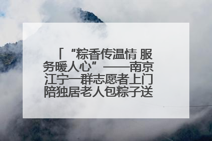 “粽香传温情 服务暖人心”——南京江宁一群志愿者上门陪独居老人包粽子送去节日的欢乐