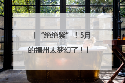 “绝绝紫”！5月的福州太梦幻了！