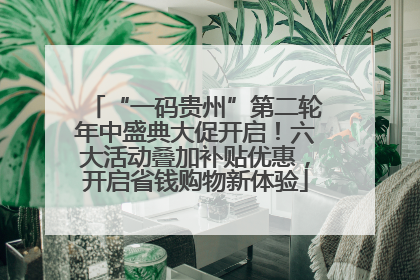 “一码贵州”第二轮年中盛典大促开启！六大活动叠加补贴优惠，开启省钱购物新体验