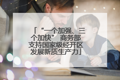 “一个加强、三个加快” 商务部支持国家级经开区发展新质生产力