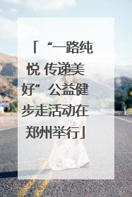 “一路纯悦 传递美好”公益健步走活动在郑州举行