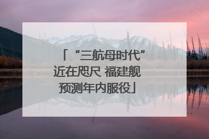“三航母时代”近在咫尺 福建舰预测年内服役