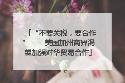 “不要关税，要合作”——美国加州商界渴望加强对华贸易合作