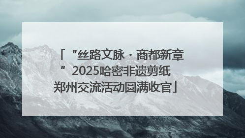 “丝路文脉・商都新章”2025哈密非遗剪纸郑州交流活动圆满收官