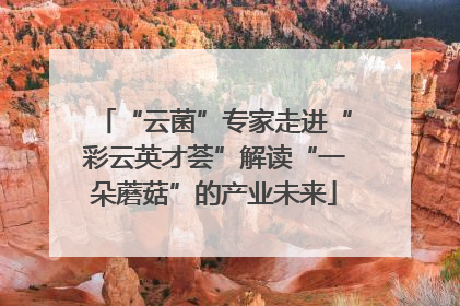 “云菌”专家走进“彩云英才荟”解读“一朵蘑菇”的产业未来