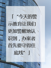 “今天的警示教育让我们更加警醒地认识到，办案者首先要守得住底线”
