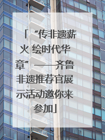 “传非遗薪火 绘时代华章”——齐鲁非遗推荐官展示活动邀你来参加