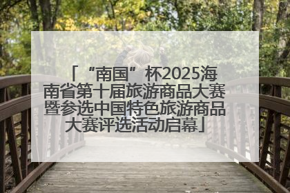 “南国”杯2025海南省第十届旅游商品大赛暨参选中国特色旅游商品大赛评选活动启幕