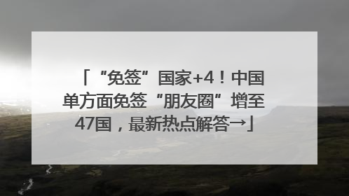 “免签”国家+4！中国单方面免签“朋友圈”增至47国，最新热点解答→