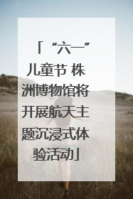 “六一”儿童节 株洲博物馆将开展航天主题沉浸式体验活动
