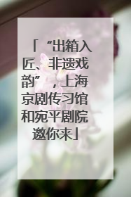 “出箱入匠、非遗戏韵”，上海京剧传习馆和宛平剧院邀你来