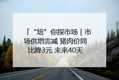 “培”你探市场｜市场供增需减 猪肉价同比降3元 未来40天便宜猪肉敞开吃