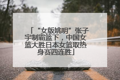“女版姚明”张子宇制霸篮下，中国女篮大胜日本女篮取热身赛四连胜