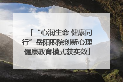 “心润生命 健康同行”岳阳职院创新心理健康教育模式获实效