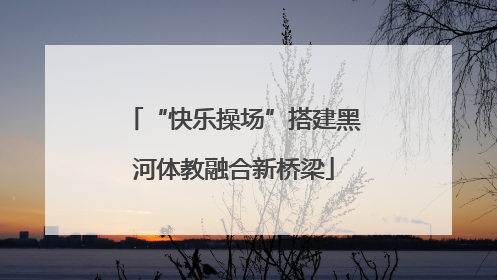 “快乐操场”搭建黑河体教融合新桥梁