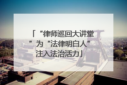 “律师巡回大讲堂”为“法律明白人”注入法治活力