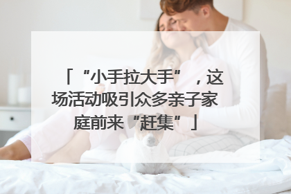 “小手拉大手”，这场活动吸引众多亲子家庭前来“赶集”