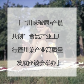 “川味破局•产链共创”食品产业工厂行暨川菜产业高质量发展座谈会举办