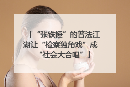 “张铁锤”的普法江湖让“检察独角戏”成“社会大合唱”
