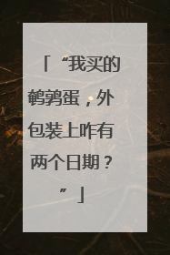 “我买的鹌鹑蛋，外包装上咋有两个日期？”