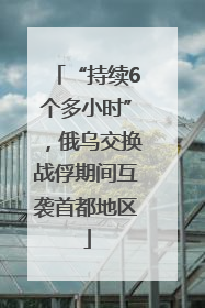 “持续6个多小时”，俄乌交换战俘期间互袭首都地区