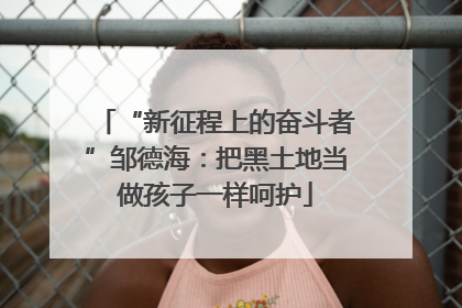 “新征程上的奋斗者”邹德海：把黑土地当做孩子一样呵护