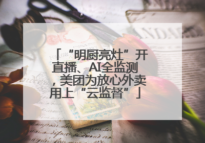 “明厨亮灶”开直播、AI全监测，美团为放心外卖用上“云监督”