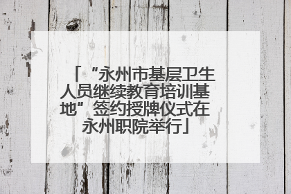 “永州市基层卫生人员继续教育培训基地”签约授牌仪式在永州职院举行