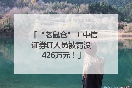 “老鼠仓”！中信证券IT人员被罚没426万元！
