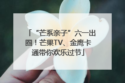 “芒系亲子”六一出圈！芒果TV、金鹰卡通带你欢乐过节