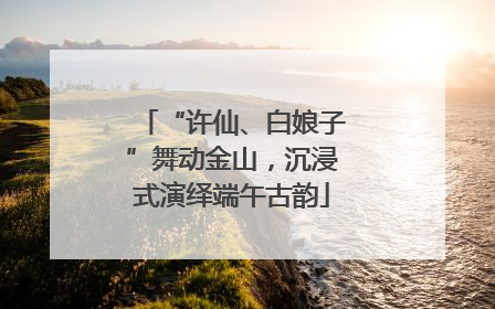 “许仙、白娘子”舞动金山，沉浸式演绎端午古韵