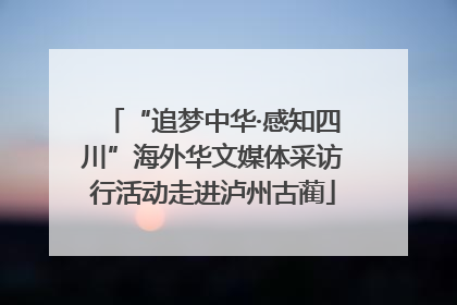 “追梦中华·感知四川”海外华文媒体采访行活动走进泸州古蔺