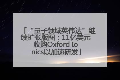 “量子领域英伟达”继续扩张版图：11亿美元收购Oxford Ionics以加速研发