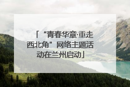 “青春华章·重走西北角”网络主题活动在兰州启动