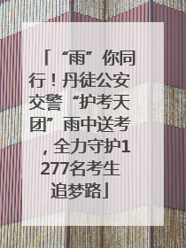“雨”你同行！丹徒公安交警“护考天团”雨中送考，全力守护1277名考生追梦路