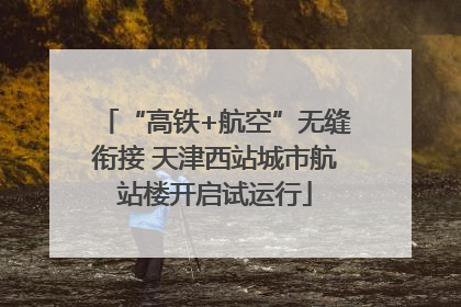 “高铁+航空”无缝衔接 天津西站城市航站楼开启试运行