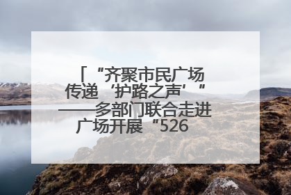 “齐聚市民广场 传递‘护路之声’”——多部门联合走进广场开展“526 我爱路”宣传活动